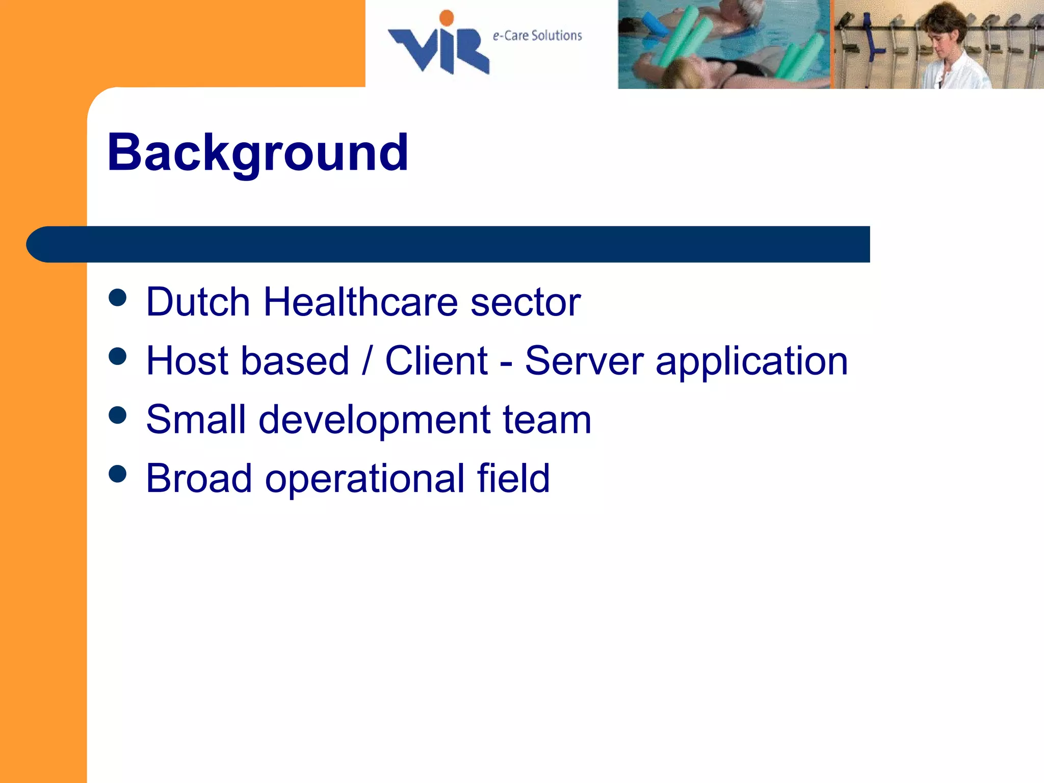 Background
 Dutch Healthcare sector
 Host based / Client - Server application
 Small development team
 Broad operational field
 