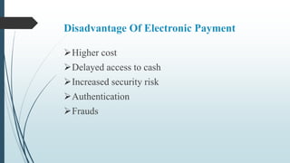 Disadvantage Of Electronic Payment
Higher cost
Delayed access to cash
Increased security risk
Authentication
Frauds
 