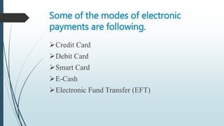 Some of the modes of electronic
payments are following.
Credit Card
Debit Card
Smart Card
E-Cash
Electronic Fund Transfer (EFT)
 