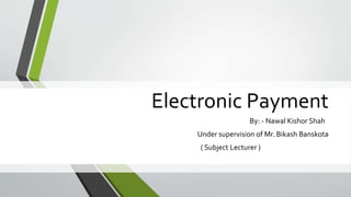 Electronic Payment
By: - Nawal Kishor Shah
Under supervision of Mr. Bikash Banskota
( Subject Lecturer )
 