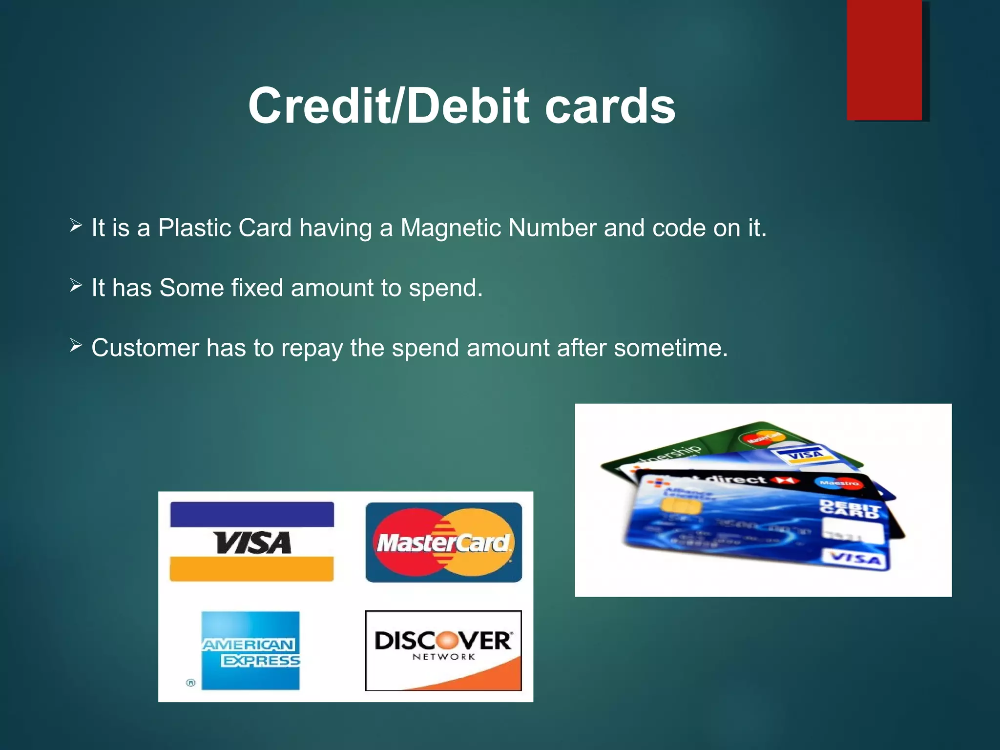 Credit/Debit cards
 It is a Plastic Card having a Magnetic Number and code on it.
 It has Some fixed amount to spend.
 Customer has to repay the spend amount after sometime.
 
