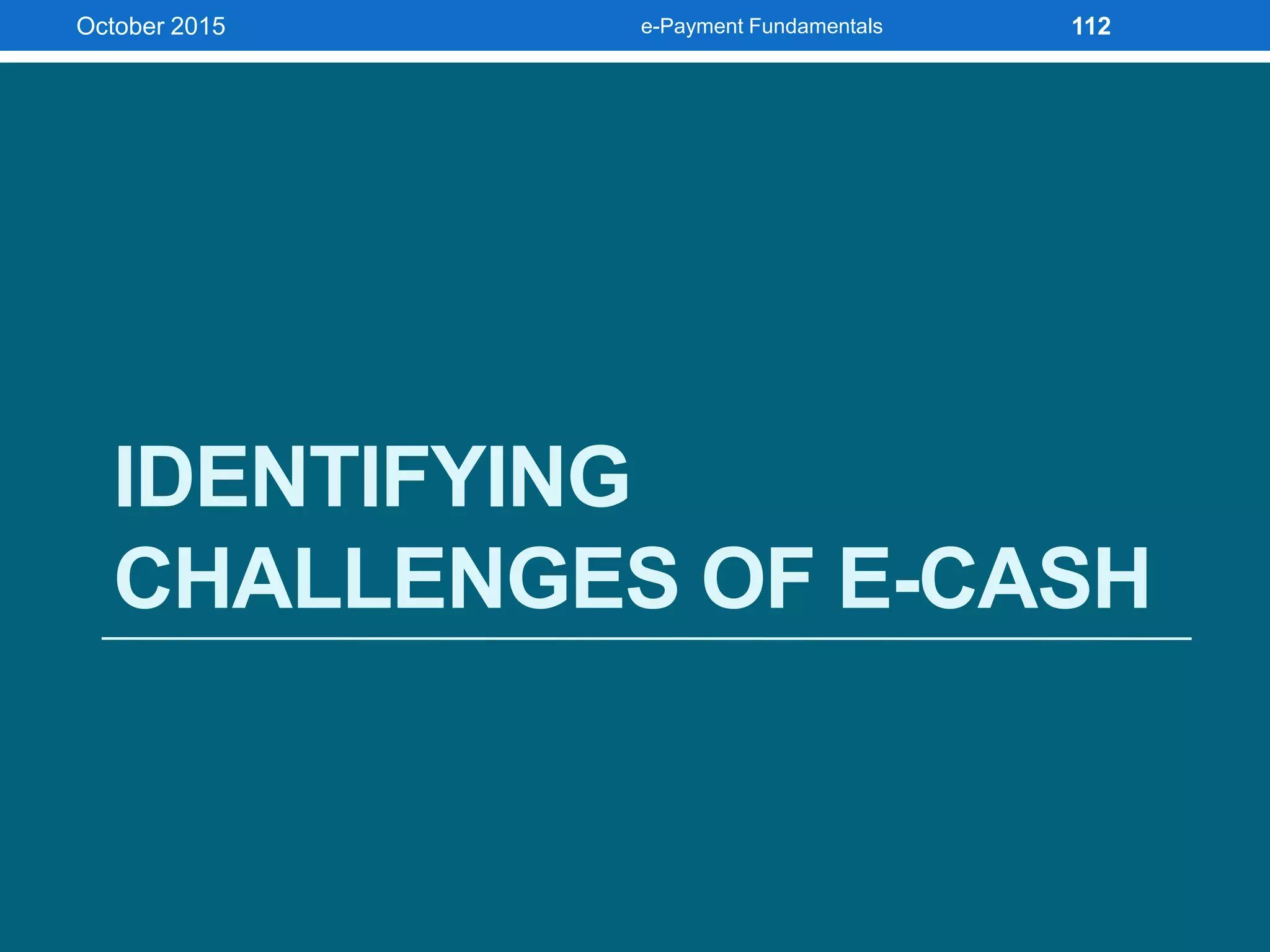 IDENTIFYING
CHALLENGES OF E-CASH
October 2015 e-Payment Fundamentals 112
 