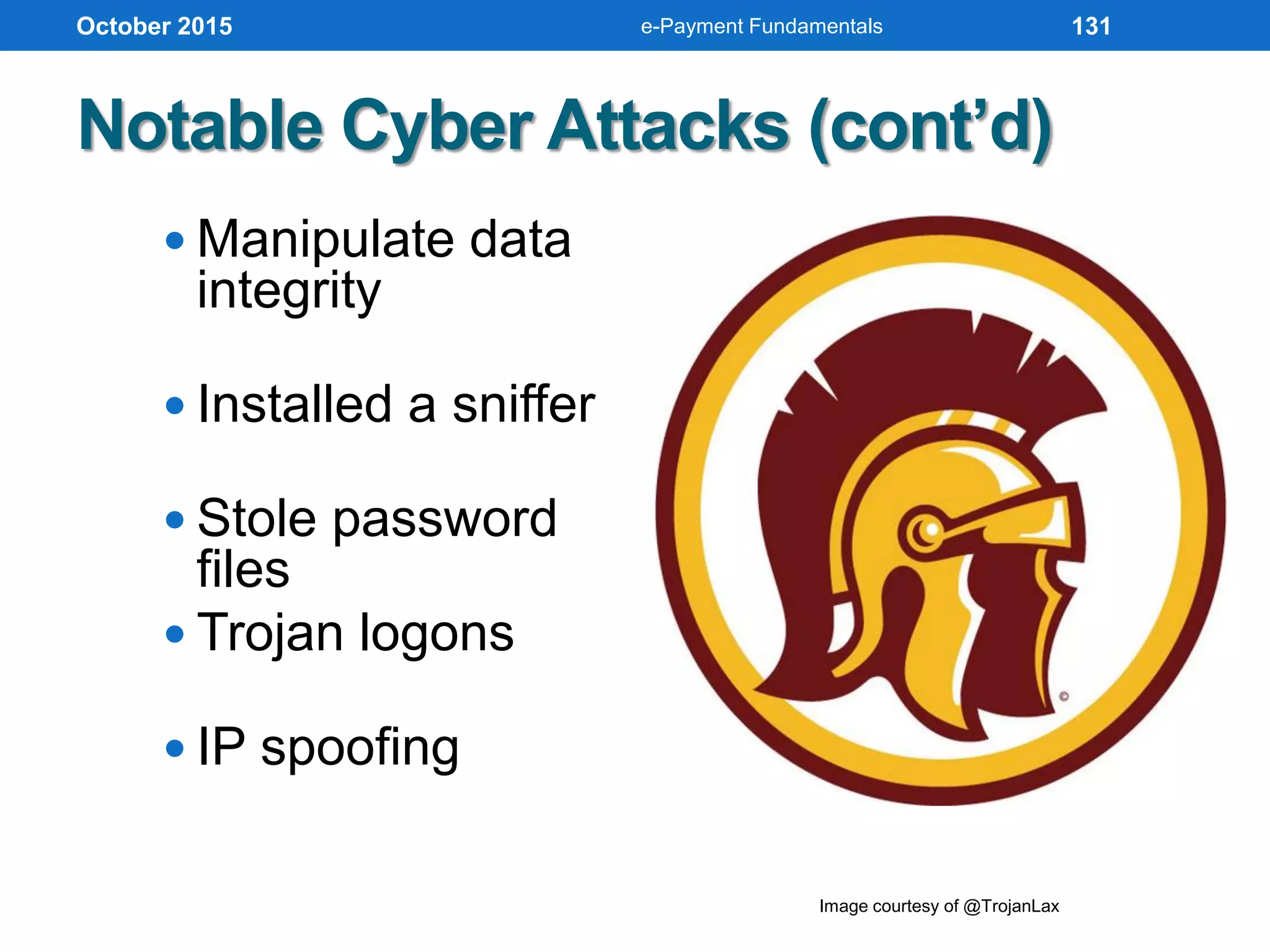  Manipulate data
integrity
 Installed a sniffer
 Stole password
files
 Trojan logons
 IP spoofing
Notable Cyber Attacks (cont’d)
October 2015
Image courtesy of @TrojanLax
e-Payment Fundamentals 131
 