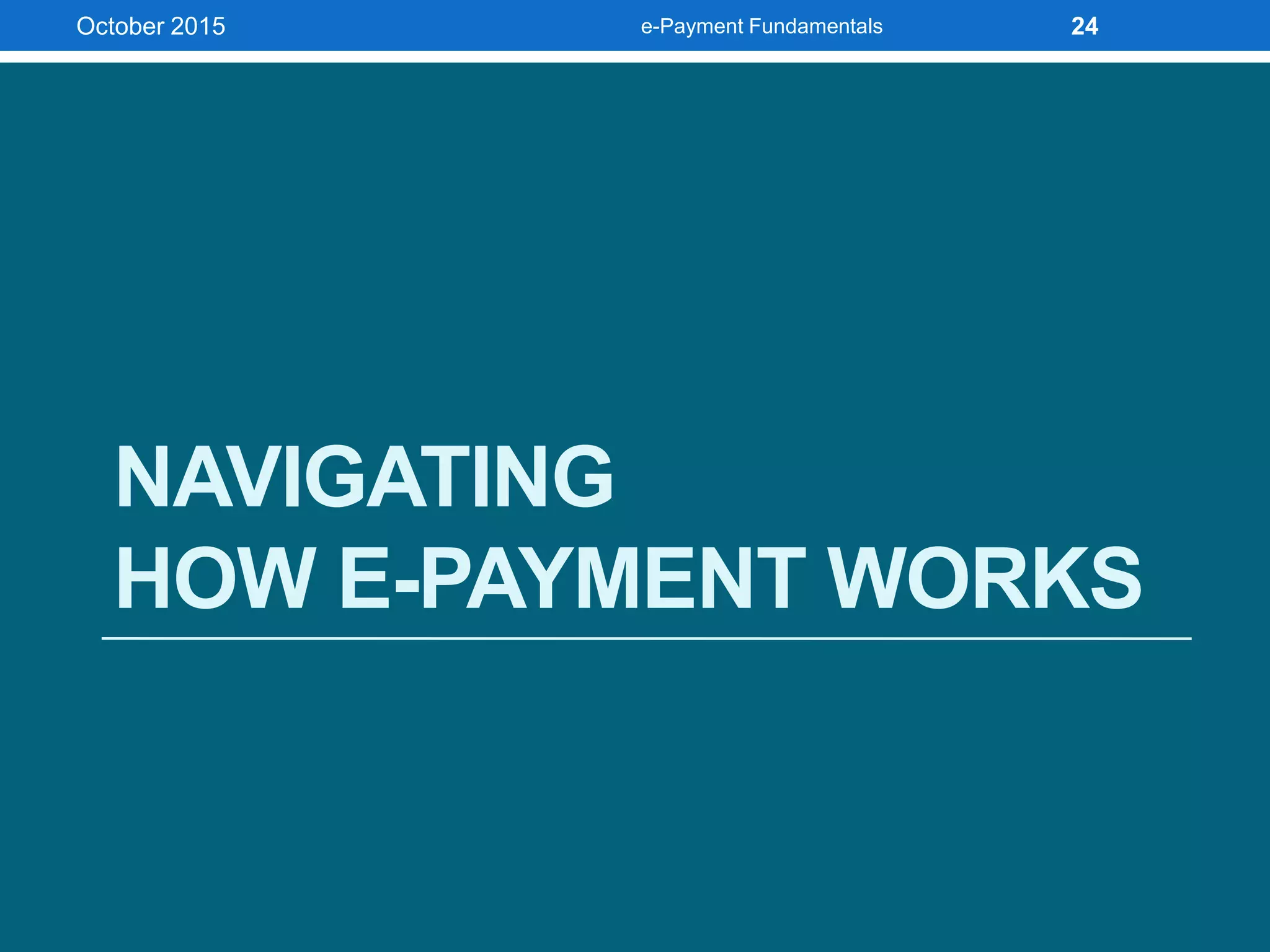 NAVIGATING
HOW E-PAYMENT WORKS
October 2015 e-Payment Fundamentals 24
 