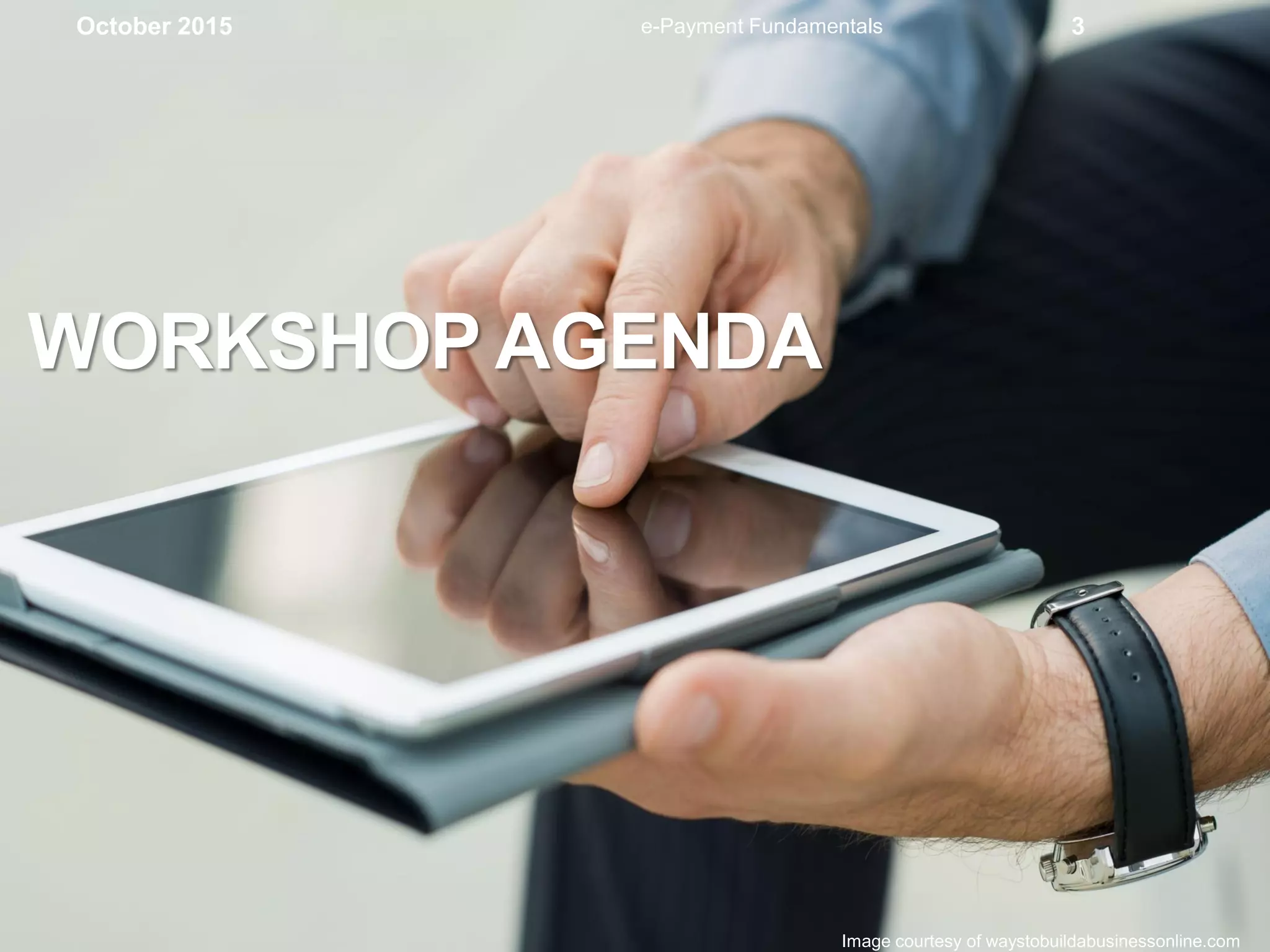 WORKSHOP AGENDA
October 2015
Image courtesy of waystobuildabusinessonline.com
e-Payment Fundamentals 3
 