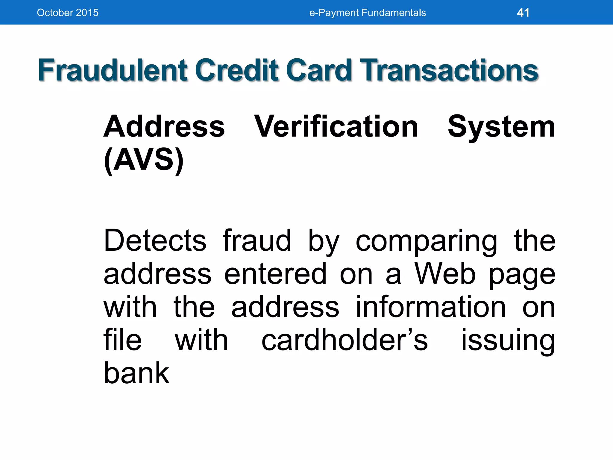 October 2015 e-Payment Fundamentals
Fraudulent Credit Card Transactions
Address Verification System
(AVS)
Detects fraud by comparing the
address entered on a Web page
with the address information on
file with cardholder’s issuing
bank
41
 