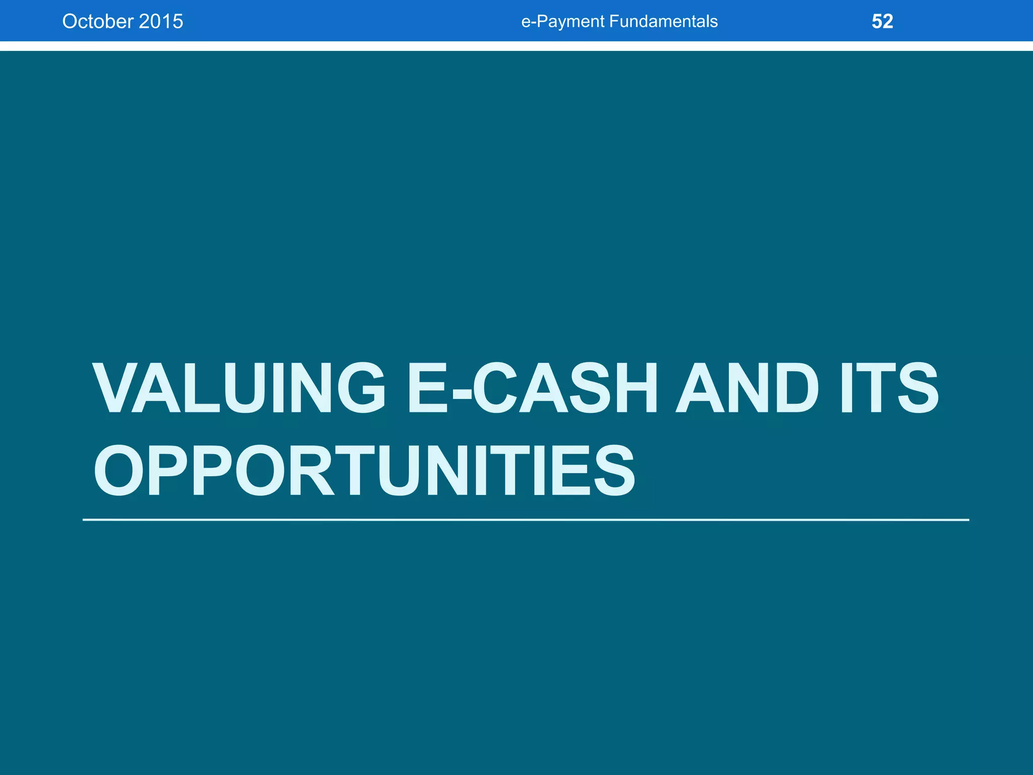 VALUING E-CASH AND ITS
OPPORTUNITIES
October 2015 e-Payment Fundamentals 52
 