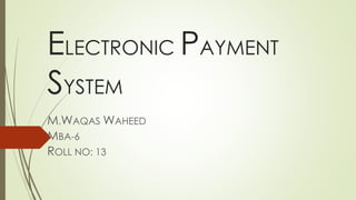 ELECTRONIC PAYMENT
SYSTEM
M.WAQAS WAHEED
MBA-6
ROLL NO: 13
 