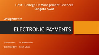 Govt: College Of Management Sciences
Sangota Swat
Assignment:

ELECTRONIC PAYMENTS
Submitted to:

Sir, Naeem Ullah

Submitted By: Ikram Ullah

 
