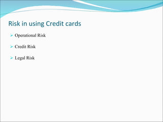 Risk in using Credit cards  Operational Risk Credit Risk Legal Risk 