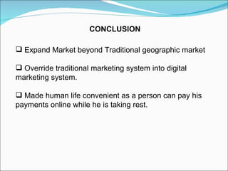 CONCLUSION Expand Market beyond Traditional geographic market Override traditional marketing system into digital marketing system. Made human life convenient as a person can pay his payments online while he is taking rest. 