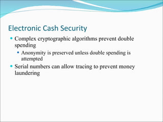 Electronic Cash Security Complex cryptographic algorithms prevent double spending Anonymity is preserved unless double spending is attempted Serial numbers can allow tracing to prevent money laundering  