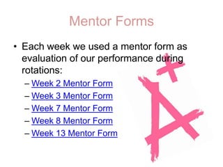 Mentor FormsEach week we used a mentor form as evaluation of our performance during rotations: Week 2 Mentor FormWeek 3 Mentor FormWeek 7 Mentor FormWeek 8 Mentor FormWeek 13 Mentor Form