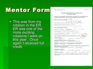 Mentor Forms This was from my rotation in the ER.  ER was one of the more exciting rotations I went on this year.  Once again I received full credit. 