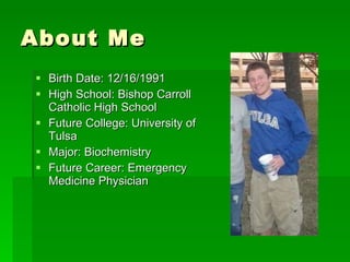 About Me Birth Date: 12/16/1991 High School: Bishop Carroll Catholic High School Future College: University of Tulsa Major: Biochemistry Future Career: Emergency Medicine Physician 