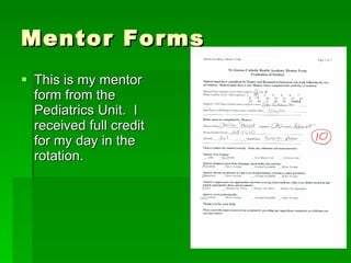 Mentor Forms This is my mentor form from the Pediatrics Unit.  I received full credit for my day in the rotation. 