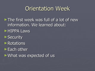 Orientation Week The first week was full of a lot of new information. We learned about: HIPPA Laws Security Rotations Each other What was expected of us 