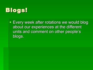 Blogs! Every week after rotations we would blog about our experiences at the different units and comment on other people’s blogs.  