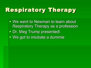 Respiratory Therapy We went to Newman to learn about Respiratory Therapy as a profession Dr. Meg Trump presented\ We got to intubate a dummie 