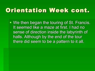 Orientation Week cont.  We then began the touring of St. Francis. It seemed like a maze at first. I had no sense of direction inside the labyrinth of halls. Although by the end of the tour there did seem to be a pattern to it all.  