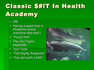 Classic $#!T In Health Academy  OR Having a good time in Rotations where everyone else didn’t “ Found Him” The Zoo-Tigers especially Text Twist “ The Mighty Arapaima” “ You are such a ham” 