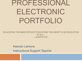 PROFESSIONAL
ELECTRONIC
PORTFOLIO
“EDUCATING THE MIND WITHOUT EDUCATING THE HEART IS NO EDUCATION
AT ALL.”
―ARISTOTLE
Keenan Lemons
Instructional Support Teacher
 