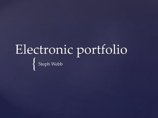Electronic portfolio 
{ 
StephWebb 
 