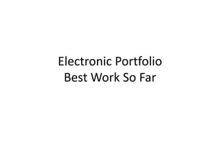 Electronic Portfolio 
Best Work So Far 
 