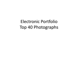 Electronic Portfolio 
Top 40 Photographs 
 