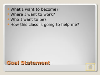 Goal Statement What I want to become? Where I want to work? Who I want to be? How this class is going to help me? 