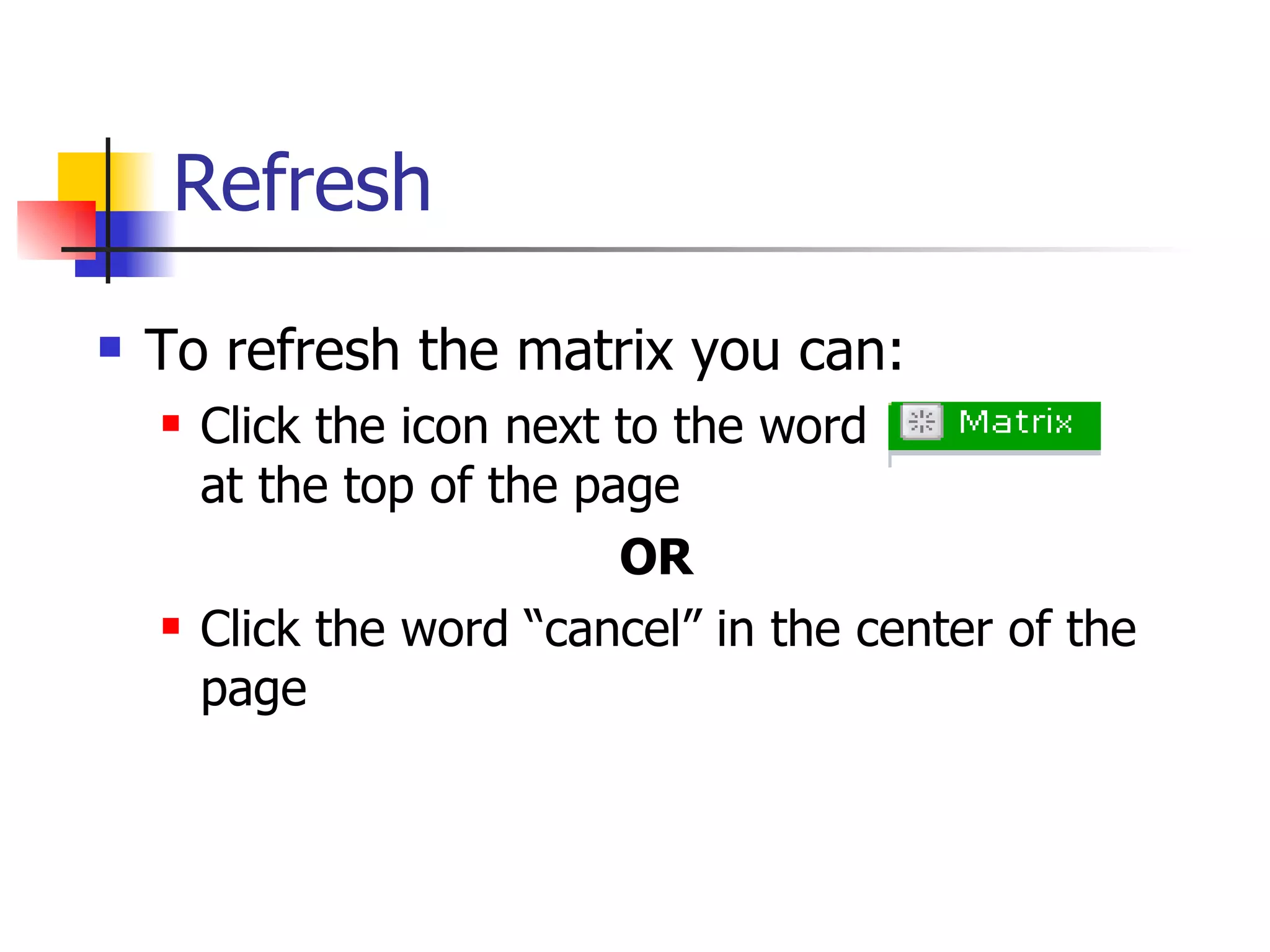 Refresh To refresh the matrix you can: Click the icon next to the word  at the top of the page  OR Click the word “cancel” in the center of the page 