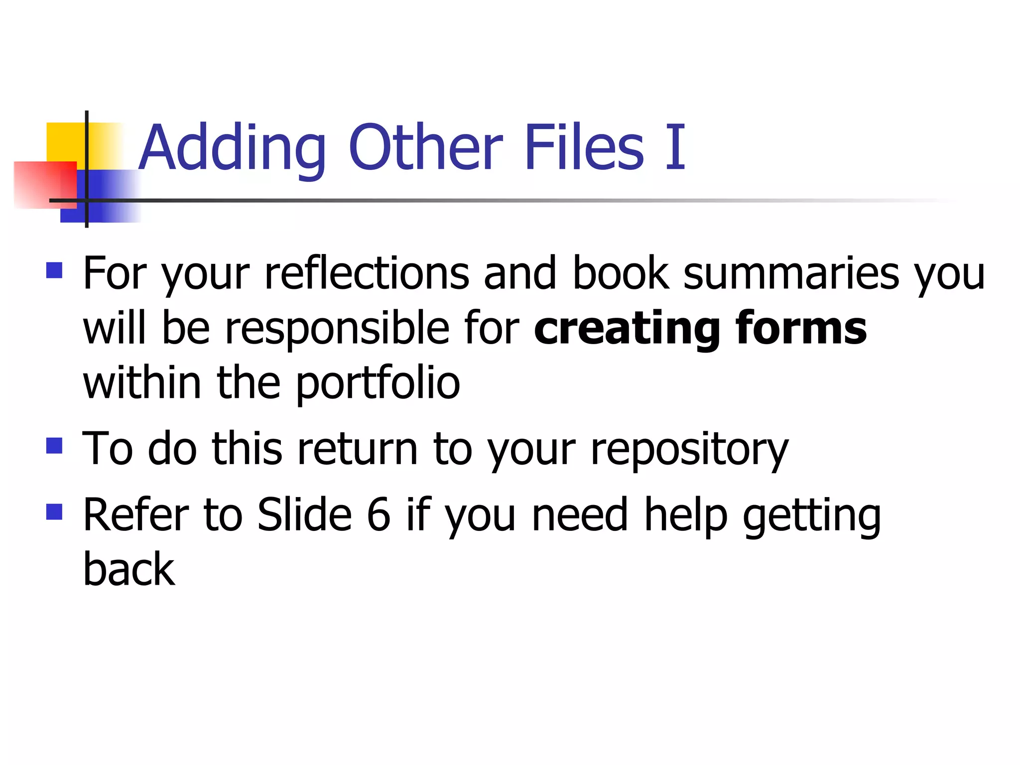 Adding Other Files I For your reflections and book summaries you will be responsible for  creating forms  within the portfolio To do this return to your repository Refer to Slide 6 if you need help getting back 