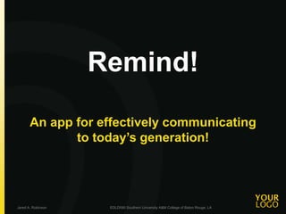 Remind!
An app for effectively communicating
to today’s generation!
Jared A. Robinson EDLD590 Southern University A&M College of Baton Rouge, LA
 