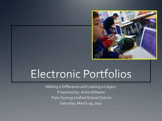 Electronic Portfolios Making a Difference and Leaving a Legacy Presented by: Anita Williams  Palm Springs Unified School District Saturday, March 19, 2011 