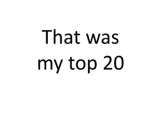That was
my top 20
 