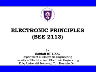ELECTRONIC PRINCIPLES
(BEE 2113)
By:
NABIAH BT ZINAL
Department of Electronic Engineering
Faculty of Electrical and Electronic Engineering
Kolej Universiti Teknologi Tun Hussein Onn
1

 