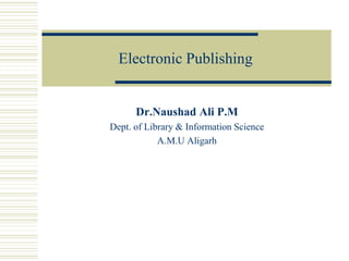 Electronic Publishing
Dr.Naushad Ali P.M
Dept. of Library & Information Science
A.M.U Aligarh
 