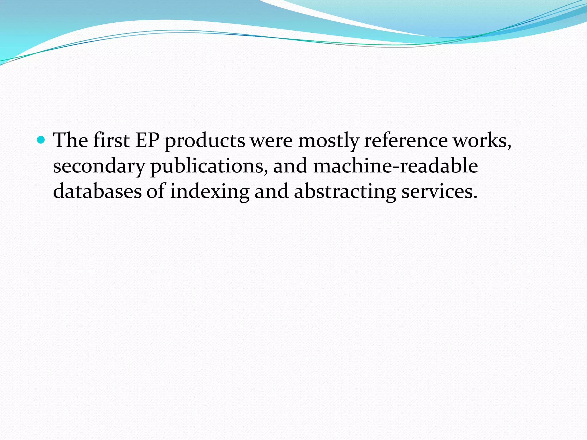  The first EP products were mostly reference works,
secondary publications, and machine-readable
databases of indexing and abstracting services.
 
