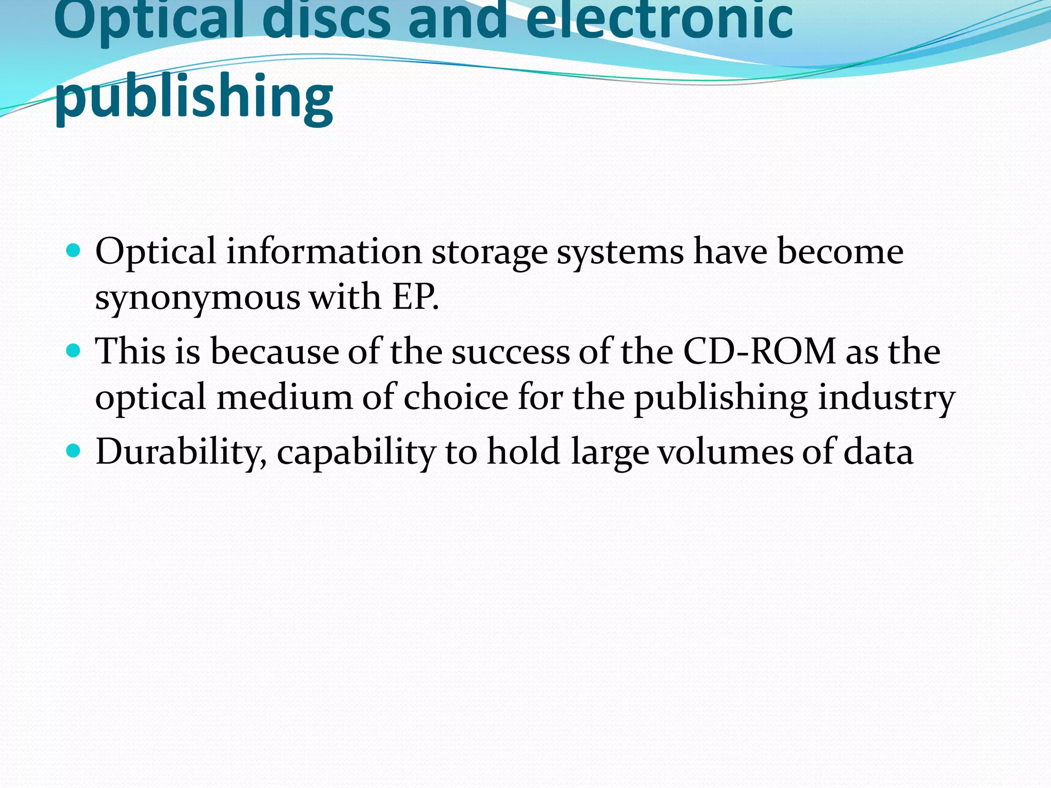 Optical discs and electronic
publishing
 Optical information storage systems have become
synonymous with EP.
 This is because of the success of the CD-ROM as the
optical medium of choice for the publishing industry
 Durability, capability to hold large volumes of data
 