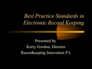 Best Practice Standards in 
Electronic Record Keeping 
Presented by 
Kerry Gordon, Director 
Recordkeeping Innovation P L 
 