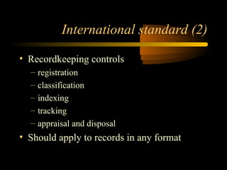 International standard (2) 
• Recordkeeping controls 
– registration 
– classification 
– indexing 
– tracking 
– appraisal and disposal 
• Should apply to records in any format 
 