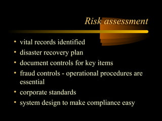 Risk assessment 
• vital records identified 
• disaster recovery plan 
• document controls for key items 
• fraud controls - operational procedures are 
essential 
• corporate standards 
• system design to make compliance easy 
 