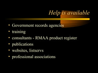 Help is available 
• Government records agencies 
• training 
• consultants - RMAA product register 
• publications 
• websites, listservs 
• professional associations 
 
