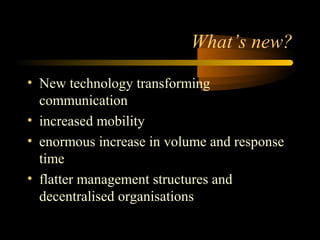 What’s new? 
• New technology transforming 
communication 
• increased mobility 
• enormous increase in volume and response 
time 
• flatter management structures and 
decentralised organisations 
 