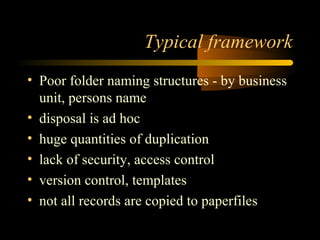 Typical framework 
• Poor folder naming structures - by business 
unit, persons name 
• disposal is ad hoc 
• huge quantit...