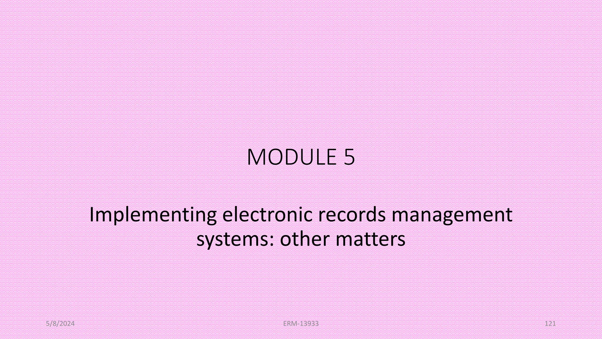 MODULE 5
Implementing electronic records management
systems: other matters
5/8/2024 ERM-13933 121
 