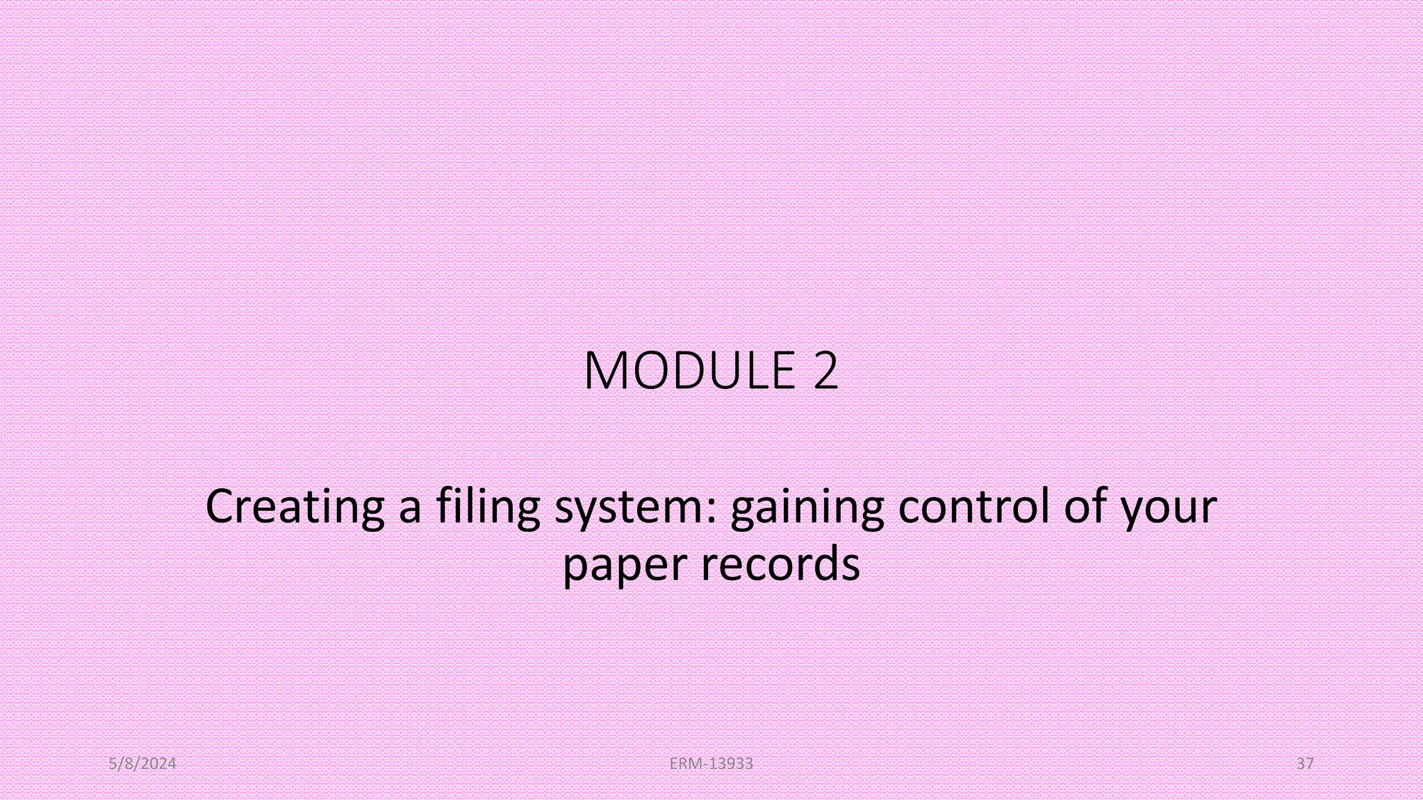 MODULE 2
Creating a filing system: gaining control of your
paper records
5/8/2024 ERM-13933 37
 