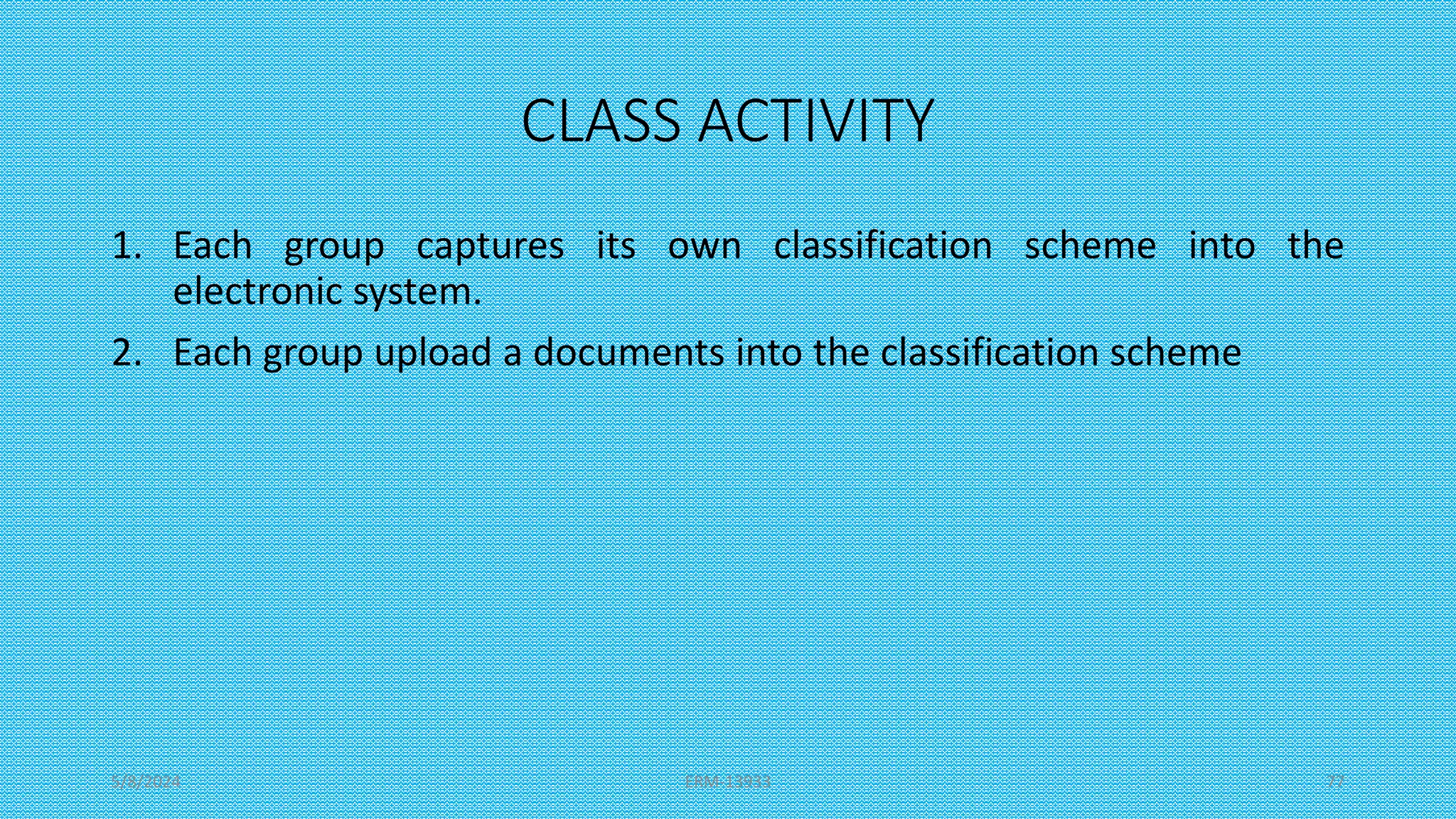 CLASS ACTIVITY
1. Each group captures its own classification scheme into the
electronic system.
2. Each group upload a documents into the classification scheme
5/8/2024 ERM-13933 77
 
