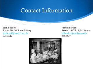 Contact Information

Jean Bischoff                  Pernell Bartlett
Room 216 GR Little Library     Room 214 GR Little Library
jbbischoff@mail.ecsu.edu       pdbartlett@mail.ecsu.edu
335-3647                       335-8537
 