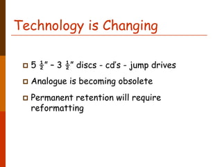 Technology is Changing

  5 ½” – 3 ½” discs - cd’s - jump drives
  Analogue is becoming obsolete
  Permanent retention will require
  reformatting
 